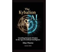 The Kybalion vs. AI: Exploring Universal Principles in Modern Technology: Unveiling Hermetic Wisdom in the Age of Artificial Intelligence