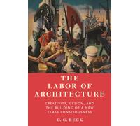 The Labor of Architecture : Creativity, Design, and the Building of a New Class Consciousness