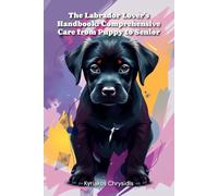 The Labrador Lover's Handbook: Comprehensive Care from Puppy to Senior