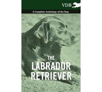 The Labrador Retriever - A Complete Anthology of the Dog