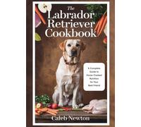 The Labrador Retriever Cookbook: A Complete Guide to Home-Cooked Nutrition for Your Best Friend (Labrador Retriever Care Series)