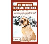 THE LABRADOR RETRIEVERS GUIDE BOOK: The Complete Manual For Bringing Up, Training, And Loving Your Loyal Companion: The Magic Of Labrador Retrievers
