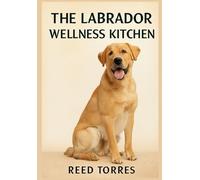 The Labrador Wellness Kitchen: 40 Easy, Nutritious Homemade Recipes to Keep Your Retriever Healthy, Happy, and Strong