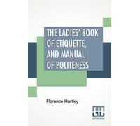The Ladies' Book Of Etiquette, And Manual Of Politeness: A Complete Hand Book For The Use Of The Lady In Polite Society.