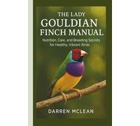 The Lady Gouldian Finch Manual: Nutrition, Care, and Breeding Secrets for Healthy, Vibrant Birds