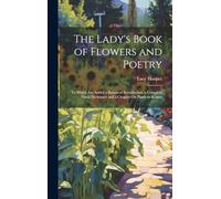 The Lady's Book of Flowers and Poetry: To Which Are Added a Botanical Introduction, a Complete Floral Dictionary and a Chapter On Plants in Rooms