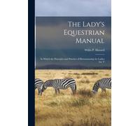 The Lady's Equestrian Manual : In Which the Principles and Practice of Horsemanship for Ladies are T