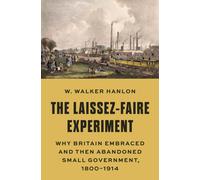 The Laissez-Faire Experiment : Why Britain Embraced and Then Abandoned Small Government, 1800-1914