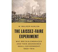 The Laissez-Faire Experiment: Why Britain Embraced and Then Abandoned Small Government, 1800-1914: 97 (The Princeton Economic History of the Western World)