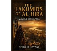 THE LAKHMIDS OF AL-HIRA: The Rise and Fall of a Pre-Islamic Arab Monarchy on the Persian Frontier