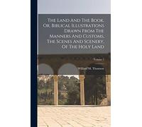 The Land And The Book, Or, Biblical Illustrations Drawn From The Manners And Customs, The Scenes And Scenery, Of The Holy Land; Volume 1
