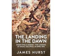 Landing in the Dawn: Dissecting a Legend - The Landing at Anzac, Gallipoli, 25 April 1915 (Wolverhampton Military Studies)