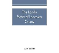 The Landis family of Lancaster County: a comprehensive history of the Landis folk from the martyrs' era to the arrival of the first Swiss settlers, ... sketch of the start and subsequent growth of