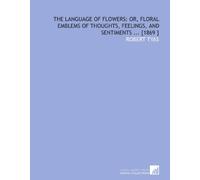 The Language of Flowers: or, Floral Emblems of Thoughts, Feelings, and Sentiments ... [1869 ]