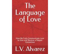 The Language of Love: How We Fully Communicate Love to Give and Receive a Deeper Connection (The Art of Love)