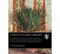 The Language of Medicine: A Manual Giving the Origin, Etymology, Pronunciation, and Meaning of the Technical Terms Found in Medical Literature