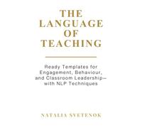 The Language of Teaching - Teacher’s Workbook: Ready Templates for Engagement, Behaviour, and Classroom Leadership with NLP techniques