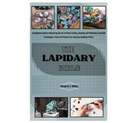 THE LAPIDARY BIBLE: A Complete Guide to Mastering the Art of Stone Cutting, Shaping and Polishing: Essential Techniques, Tools and Projects for Aspiring Lapidary Artists.