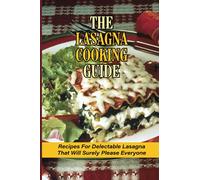 The Lasagna Cooking Guide: Recipes For Delectable Lasagna That Will Surely Please Everyone: How To Make Lasagna Recipe With Meat