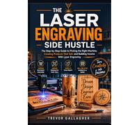 THE LASER ENGRAVING SIDE HUSTLE: The Step-by-Step Guide to Picking the Right Machine, Creating Products That Sell, and Building Income With Laser Engraving.