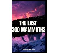 The Last 300 Mammoths: The Sudden Death That Science Can't Explain (Ice Age) (Untold Prehistoric History)