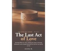 The Last Act of Love: A Complete Companion for the Whole Journey - Knowing When It's Time, Healing the Guilt of Choosing Euthanasia, and a Guided ... Pet You Had to Let Go ([Self-Help Series])
