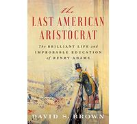 The Last American Aristocrat: The Brilliant Life and Improbable Education of Henry Adams