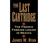 The Last Cartridge: The French Foreign Legion in Mexico