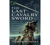 The Last Cavalry Sword: An Illustrated History of the Twilight Years of Cavalry Swords (UK) General George S. Patton and the US Army's Last Sword (US)