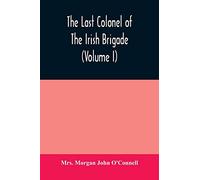 The last colonel of the Irish Brigade, Count O'Connell, and old Irish life at home and abroad, 1745-1833 (Volume I)