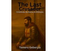 The Last Crusader: Cristóvão da Gama in Ethiopia: The True Story of a Portuguese Captain, a Holy War, and Ethiopia’s Deliverance, The Forgotten Crusade Against Imam Ahmad Gragn"