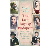 The Last Days of Budapest : Spies, Nazis, Rescuers and Resistance, 1940-1945