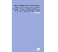 The Last Days of Marie Antoinette: From the French of G. Lenotre [Pseud.] By Mrs. Rodolph Stawell. With Many Illustrations (1907 )