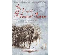 The Last Days of Stonewall Jackson: The Mortal Wounding of the Confederacy’s Greatest Icon (Emerging Civil War Series)