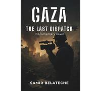 The Last Dispatch from Gaza: A Novel of Journalists Under Fire in the Deadliest War for Press Freedom: Based on True Events - Stories of Courage, ... the 2023-2025 Israeli-Palestinian Conflict