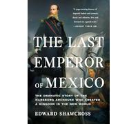 The Last Emperor of Mexico: The Dramatic Story of the Habsburg Archduke Who Created a Kingdom in the New World