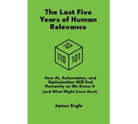 The Last Five Years of Human Relevance: How AI, Automation, and Optimization Will End Humanity as We Know It (and What Might Come Next)