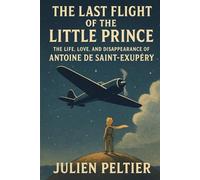 The Last Flight of the Little Prince: The Life, Love, and Disappearance of Antoine de Saint-Exupéry
