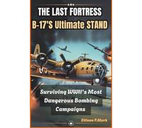 The Last Fortress: B-17’s Ultimate Stand: Surviving WWII’s Most Dangerous Bombing Campaigns: 16 (Fighter Jet Chronicles Series: The Evolution of Modern Combat Aircraft)