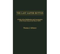 The Last Gaiter Button: A Study of the Mobilization and Concentration of the French Army in the War of 1870: 73 (Contributions in Military Studies)