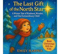 The Last Gift of the North Star A Winter Tale of Kindness, Wonder, and One Extraordinary Child: A heartwarming Christmas story about a brave girl, a glowing star, and the quiet magic of kindness .