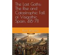 The Last Goths: The Rise and Catastrophic Fall of Visigothic Spain, 418-711