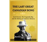 THE LAST GREAT CANADIAN SONG: Gord Downie, The Tragically Hip, and the Making of a Nation's Memory