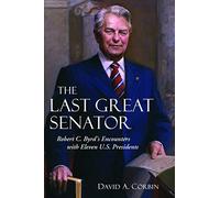 The Last Great Senator: Robert C. Byrd's Encounters with Ten U. S. Presidents
