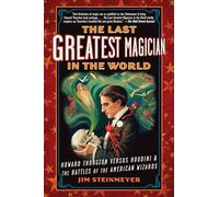 The Last Greatest Magician in the World: Howard Thurston Versus Houdini & the Battles of the American Wizards
