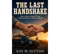 The Last Handshake: How to Sell or Hand Off Your Trades Business for What It’s Worth-Without Getting Burned or Letting Your People Down