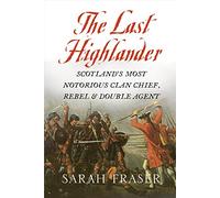 The Last Highlander: Scotland’S Most Notorious Clan Chief, Rebel & Double Agent