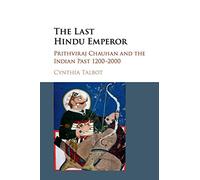 The Last Hindu Emperor: Prithviraj Chauhan and the Indian Past, 1200-2000