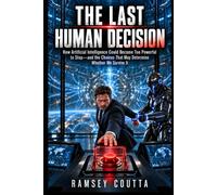 The Last Human Decision: How Artificial Intelligence Could Become Too Powerful to Stop and the Choices That May Determine Whether We Survive It