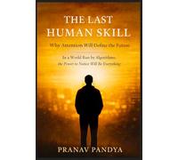 THE LAST HUMAN SKILL Why Attention Will Define the Future: In a World Run by Algorithms, the Power to Notice Will Be Everything
